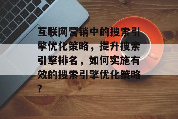 互联网营销中的搜索引擎优化策略，提升搜索引擎排名，如何实施有效的搜索引擎优化策略?