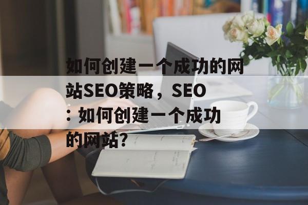 如何创建一个成功的网站SEO策略，SEO: 如何创建一个成功的网站？