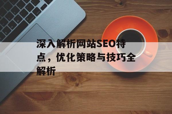 深入解析网站SEO特点，优化策略与技巧全解析