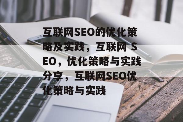 互联网SEO的优化策略及实践，互联网 SEO，优化策略与实践分享，互联网SEO优化策略与实践