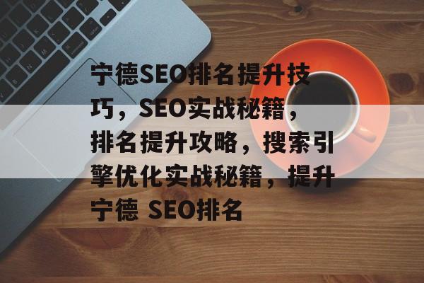 宁德SEO排名提升技巧,SEO实战秘籍,排名提升攻略,搜索引擎优化实战秘籍,提升宁德 SEO排名 宁德SEO排名提升技巧,SEO实战秘籍,排名提升攻略,搜索引擎优化实战秘籍,提升宁德 SEO排名