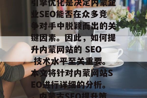 内蒙的外链排名和搜索引擎优化是决定内蒙企业SEO能否在众多竞争对手中脱颖而出的关键因素。因此，如何提升内蒙网站的 SEO 技术水平至关重要。本文将针对内蒙网站SEO进行详细的分析。，内蒙古SEO提升策略