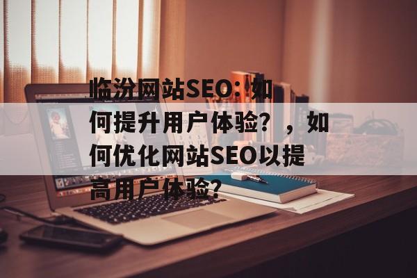 临汾网站SEO: 如何提升用户体验?,如何优化网站SEO以提高用户体验? 临汾网站SEO: 如何提升用户体验?,如何优化网站SEO以提高用户体验?