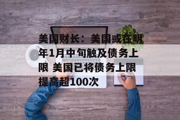 美国财长:美国或在明年1月中旬触及债务上限 美国已将债务上限提高超100次 美国财长:美国或在明年1月中旬触及债务上限 美国已将债务上限提高超100次