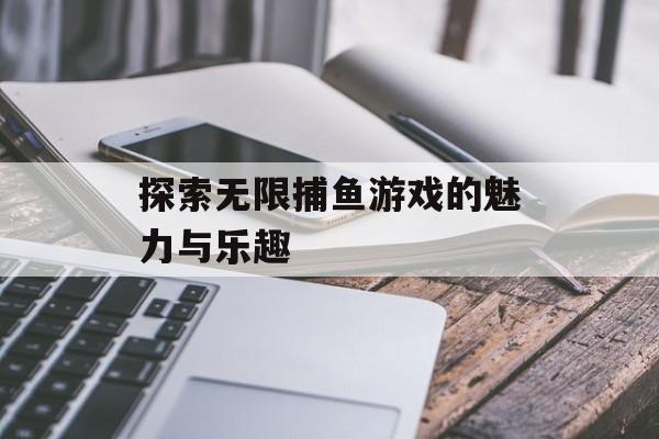 探索无限捕鱼游戏的魅力与乐趣 探索无限捕鱼游戏的魅力与乐趣