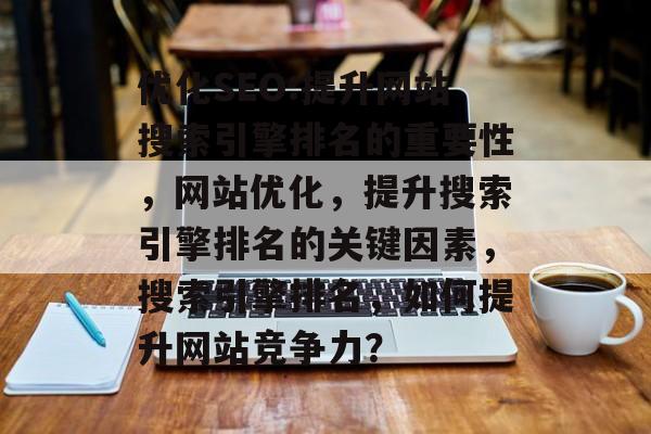 优化SEO:提升网站搜索引擎排名的重要性，网站优化，提升搜索引擎排名的关键因素，搜索引擎排名，如何提升网站竞争力？
