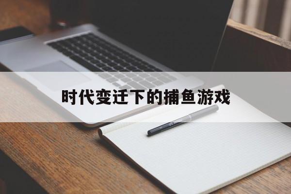 时代变迁下的捕鱼游戏 时代变迁下的捕鱼游戏