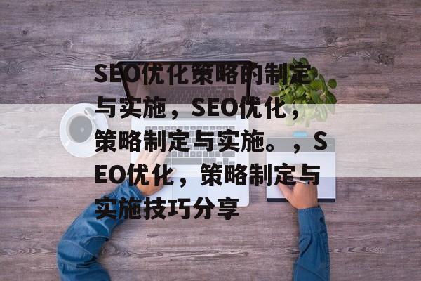 SEO优化策略的制定与实施,SEO优化,策略制定与实施。,SEO优化,策略制定与实施技巧分享 SEO优化策略的制定与实施,SEO优化,策略制定与实施。,SEO优化,策略制定与实施技巧分享