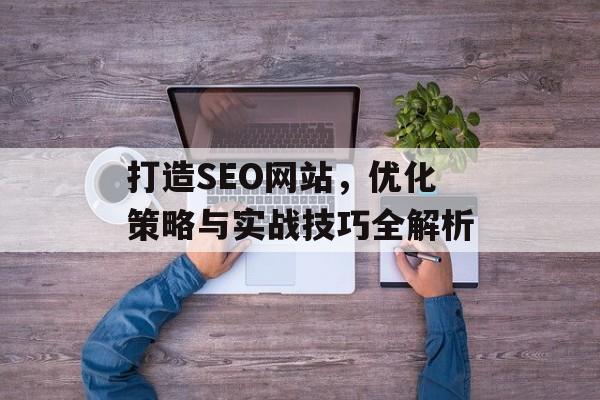 打造SEO网站，优化策略与实战技巧全解析