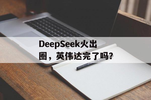 DeepSeek火出圈,英伟达完了吗? DeepSeek火出圈,英伟达完了吗?