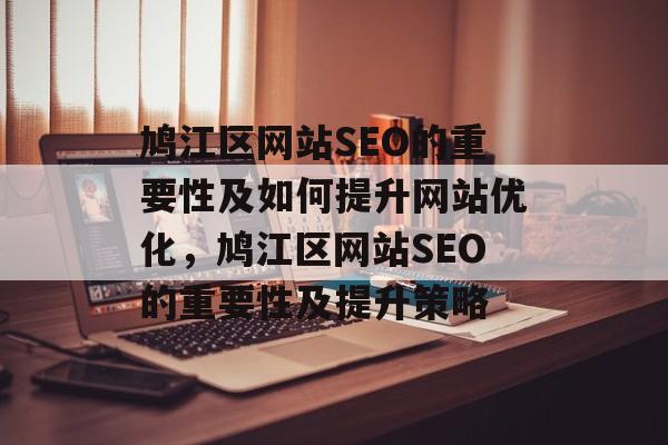 鸠江区网站SEO的重要性及如何提升网站优化,鸠江区网站SEO的重要性及提升策略 鸠江区网站SEO的重要性及如何提升网站优化,鸠江区网站SEO的重要性及提升策略