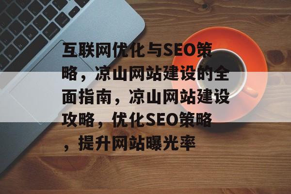 互联网优化与SEO策略,凉山网站建设的全面指南,凉山网站建设攻略,优化SEO策略,提升网站曝光率 互联网优化与SEO策略,凉山网站建设的全面指南,凉山网站建设攻略,优化SEO策略,提升网站曝光率