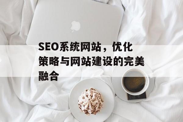 SEO系统网站,优化策略与网站建设的完美融合 SEO系统网站,优化策略与网站建设的完美融合