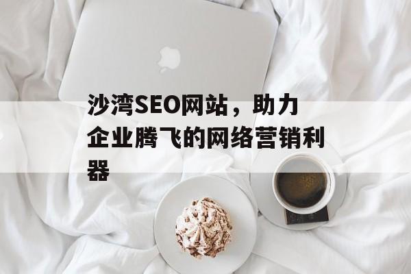 沙湾SEO网站,助力企业腾飞的网络营销利器 沙湾SEO网站,助力企业腾飞的网络营销利器
