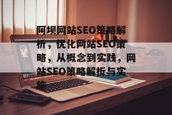 阿坝网站SEO策略解析,优化网站SEO策略,从概念到实践,网站SEO策略解析与实施 阿坝网站SEO策略解析,优化网站SEO策略,从概念到实践,网站SEO策略解析与实施