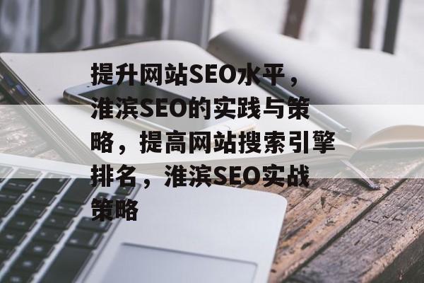 提升网站SEO水平,淮滨SEO的实践与策略,提高网站搜索引擎排名,淮滨SEO实战策略 提升网站SEO水平,淮滨SEO的实践与策略,提高网站搜索引擎排名,淮滨SEO实战策略