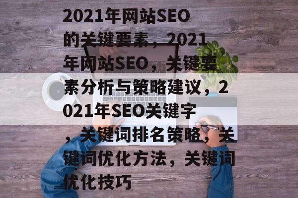 2021年网站SEO的关键要素，2021年网站SEO，关键要素分析与策略建议，2021年SEO关键字，关键词排名策略，关键词优化方法，关键词优化技巧