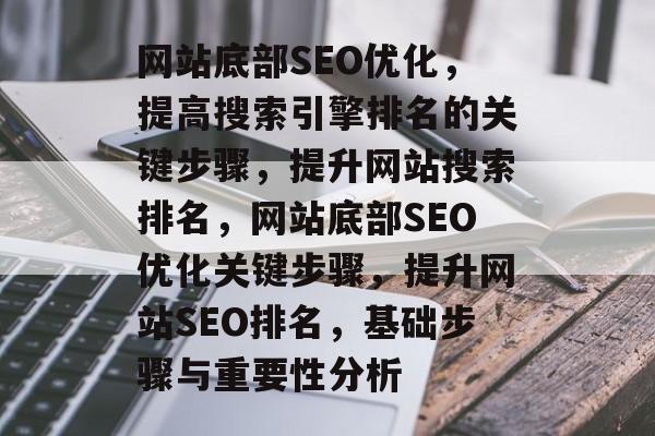 网站底部SEO优化，提高搜索引擎排名的关键步骤，提升网站搜索排名，网站底部SEO优化关键步骤，提升网站SEO排名，基础步骤与重要性分析