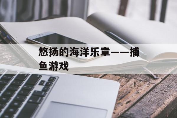 悠扬的海洋乐章——捕鱼游戏 悠扬的海洋乐章——捕鱼游戏