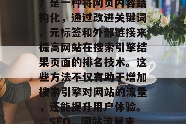 SEO(搜索引擎优化)是一种将网页内容结构化,通过改进关键词、元标签和外部链接来提高网站在搜索引擎结果页面的排名技术。这些方法不仅有助于增加搜索引擎对网站的流量,还能提升用户体验。,SEO,网站流量来源与优化策略 SEO(搜索引擎优化)是一种将网页内容结构化,通过改进关键词、元标签和外部链接来提高网站在搜索引擎结果页面的排名技术。这些方法不仅有助于增加搜索引擎对网站的流量,还能提升用户体验。,SEO,网站流量来源与优化策略