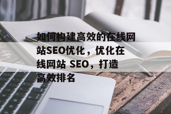 如何构建高效的在线网站SEO优化,优化在线网站 SEO,打造高效排名 如何构建高效的在线网站SEO优化,优化在线网站 SEO,打造高效排名