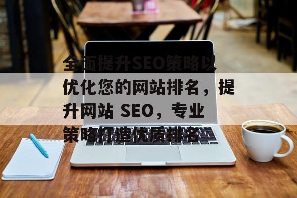 全面提升SEO策略以优化您的网站排名，提升网站 SEO，专业策略打造优质排名