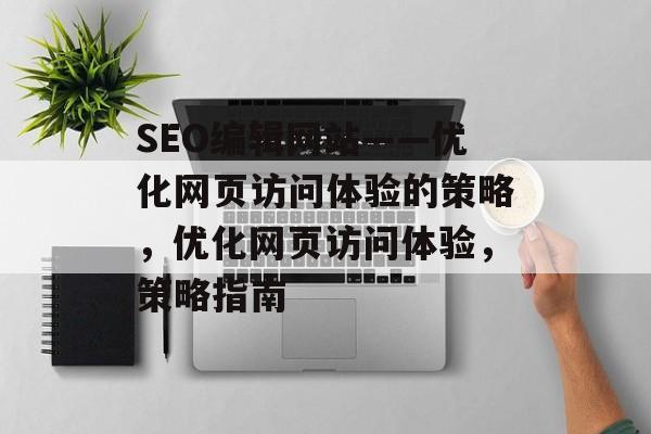 SEO编辑网站——优化网页访问体验的策略,优化网页访问体验,策略指南 SEO编辑网站——优化网页访问体验的策略,优化网页访问体验,策略指南
