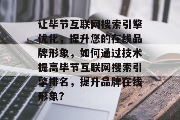 让毕节互联网搜索引擎优化,提升您的在线品牌形象,如何通过技术提高毕节互联网搜索引擎排名,提升品牌在线形象? 让毕节互联网搜索引擎优化,提升您的在线品牌形象,如何通过技术提高毕节互联网搜索引擎排名,提升品牌在线形象?