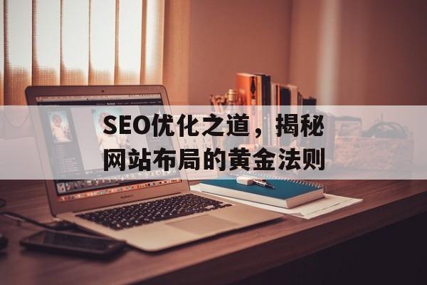 SEO优化之道,揭秘网站布局的黄金法则 SEO优化之道,揭秘网站布局的黄金法则