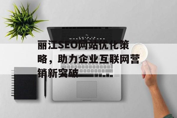丽江SEO网站优化策略,助力企业互联网营销新突破 丽江SEO网站优化策略,助力企业互联网营销新突破
