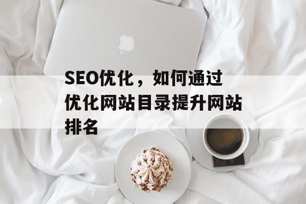 SEO优化,如何通过优化网站目录提升网站排名 SEO优化,如何通过优化网站目录提升网站排名