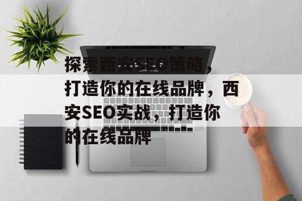 探索西安SEO策略,打造你的在线品牌,西安SEO实战,打造你的在线品牌 探索西安SEO策略,打造你的在线品牌,西安SEO实战,打造你的在线品牌
