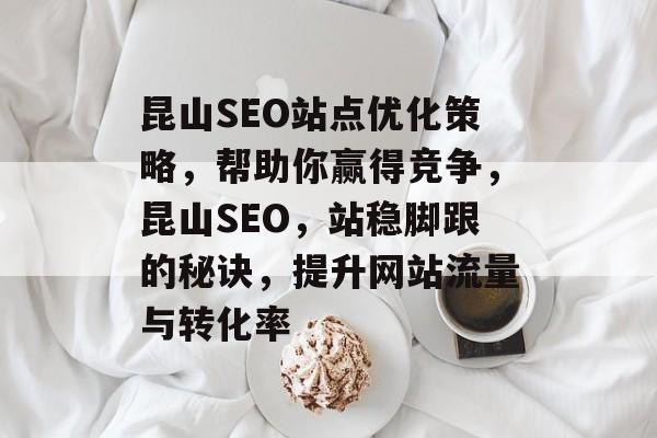 昆山SEO站点优化策略,帮助你赢得竞争,昆山SEO,站稳脚跟的秘诀,提升网站流量与转化率 昆山SEO站点优化策略,帮助你赢得竞争,昆山SEO,站稳脚跟的秘诀,提升网站流量与转化率