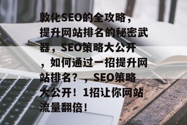 敦化SEO的全攻略,提升网站排名的秘密武器,SEO策略大公开,如何通过一招提升网站排名?,SEO策略大公开!1招让你网站流量翻倍! 敦化SEO的全攻略,提升网站排名的秘密武器,SEO策略大公开,如何通过一招提升网站排名?,SEO策略大公开!1招让你网站流量翻倍!