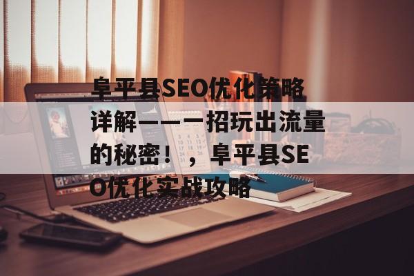 阜平县SEO优化策略详解——一招玩出流量的秘密!,阜平县SEO优化实战攻略 阜平县SEO优化策略详解——一招玩出流量的秘密!,阜平县SEO优化实战攻略