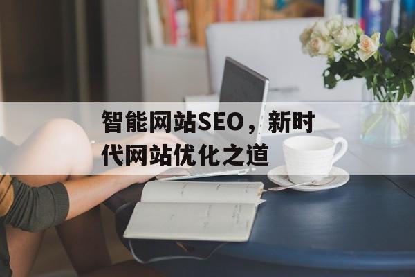 智能网站SEO,新时代网站优化之道 智能网站SEO,新时代网站优化之道