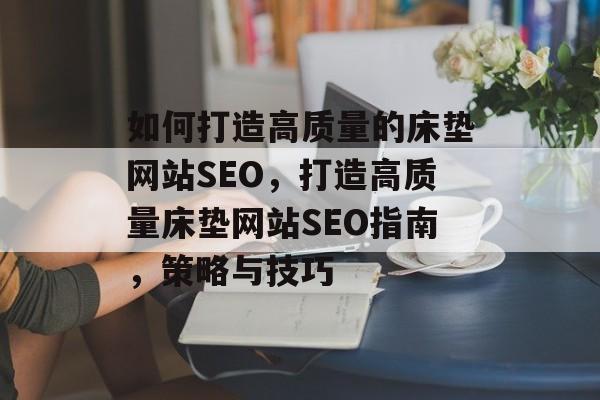 如何打造高质量的床垫网站SEO,打造高质量床垫网站SEO指南,策略与技巧 如何打造高质量的床垫网站SEO,打造高质量床垫网站SEO指南,策略与技巧