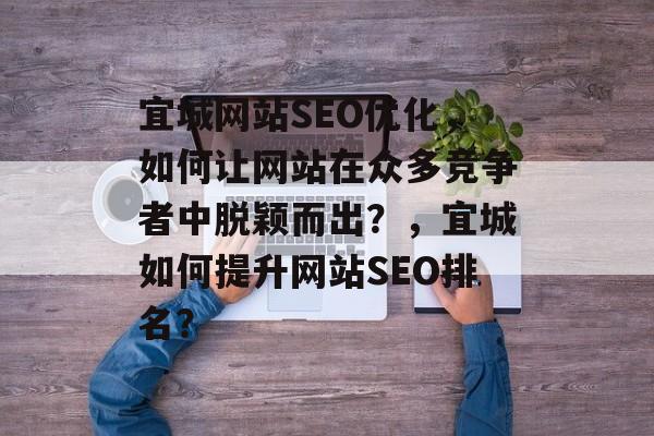 宜城网站SEO优化,如何让网站在众多竞争者中脱颖而出?,宜城如何提升网站SEO排名? 宜城网站SEO优化,如何让网站在众多竞争者中脱颖而出?,宜城如何提升网站SEO排名?