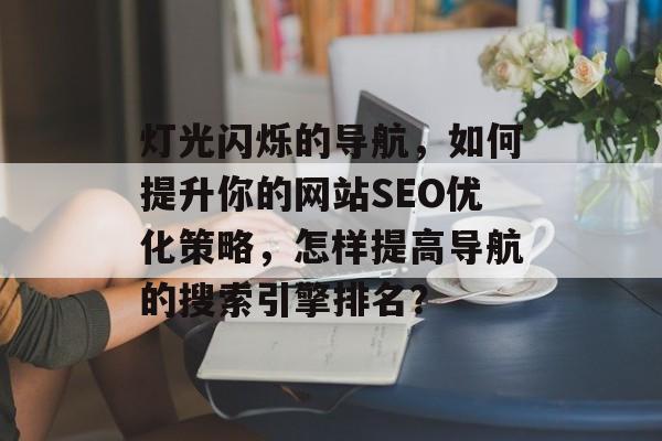 灯光闪烁的导航,如何提升你的网站SEO优化策略,怎样提高导航的搜索引擎排名? 灯光闪烁的导航,如何提升你的网站SEO优化策略,怎样提高导航的搜索引擎排名?