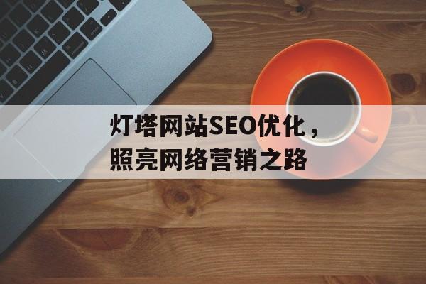 灯塔网站SEO优化,照亮网络营销之路 灯塔网站SEO优化,照亮网络营销之路