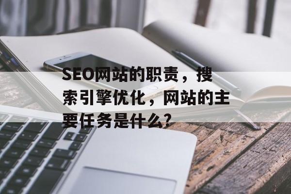 SEO网站的职责,搜索引擎优化,网站的主要任务是什么? SEO网站的职责,搜索引擎优化,网站的主要任务是什么?