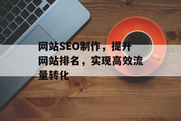 网站SEO制作,提升网站排名,实现高效流量转化 网站SEO制作,提升网站排名,实现高效流量转化
