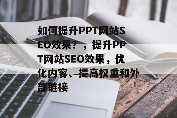 如何提升PPT网站SEO效果?,提升PPT网站SEO效果,优化内容、提高权重和外部链接 如何提升PPT网站SEO效果?,提升PPT网站SEO效果,优化内容、提高权重和外部链接