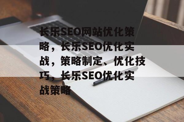 长乐SEO网站优化策略,长乐SEO优化实战,策略制定、优化技巧,长乐SEO优化实战策略 长乐SEO网站优化策略,长乐SEO优化实战,策略制定、优化技巧,长乐SEO优化实战策略