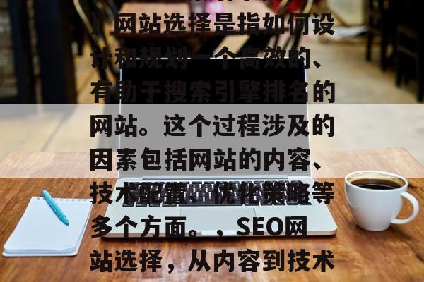 SEO（搜索引擎优化）网站选择是指如何设计和规划一个高效的、有助于搜索引擎排名的网站。这个过程涉及的因素包括网站的内容、技术配置、优化策略等多个方面。，SEO网站选择，从内容到技术配置