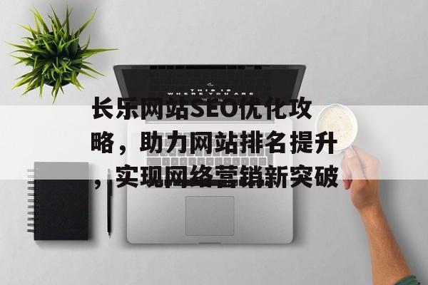 长乐网站SEO优化攻略，助力网站排名提升，实现网络营销新突破