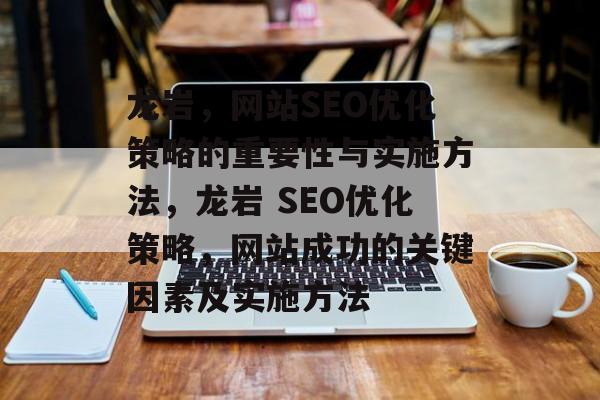 龙岩，网站SEO优化策略的重要性与实施方法，龙岩 SEO优化策略，网站成功的关键因素及实施方法
