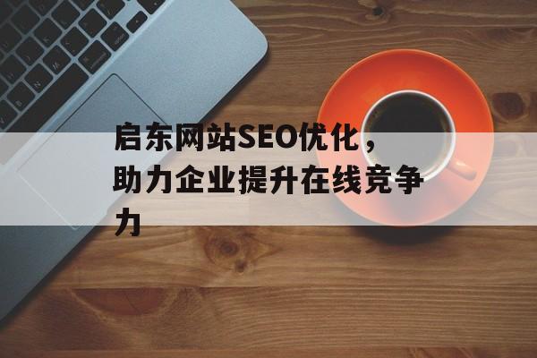 启东网站SEO优化,助力企业提升在线竞争力 启东网站SEO优化,助力企业提升在线竞争力