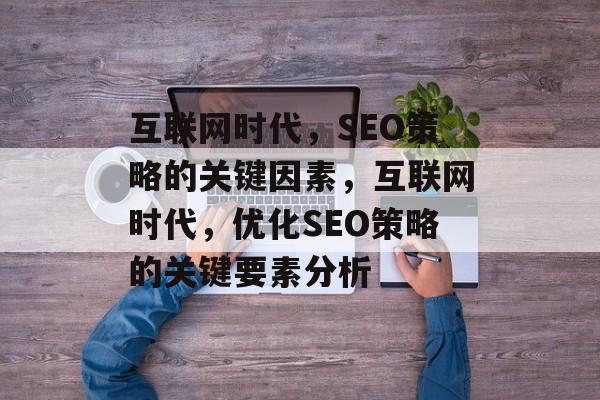 互联网时代，SEO策略的关键因素，互联网时代，优化SEO策略的关键要素分析