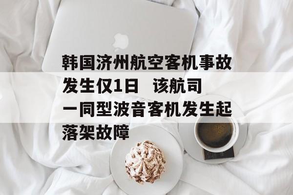 韩国济州航空客机事故发生仅1日  该航司一同型波音客机发生起落架故障 韩国济州航空客机事故发生仅1日  该航司一同型波音客机发生起落架故障